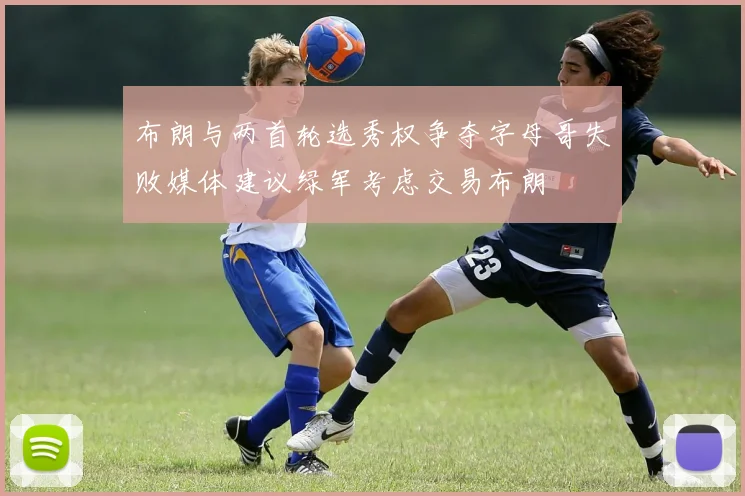 布朗与两首轮选秀权争夺字母哥失败媒体建议绿军考虑交易布朗