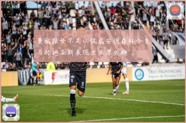 曼城报价不足以促成安德森转会皇马对迪亚斯表现出浓厚兴趣