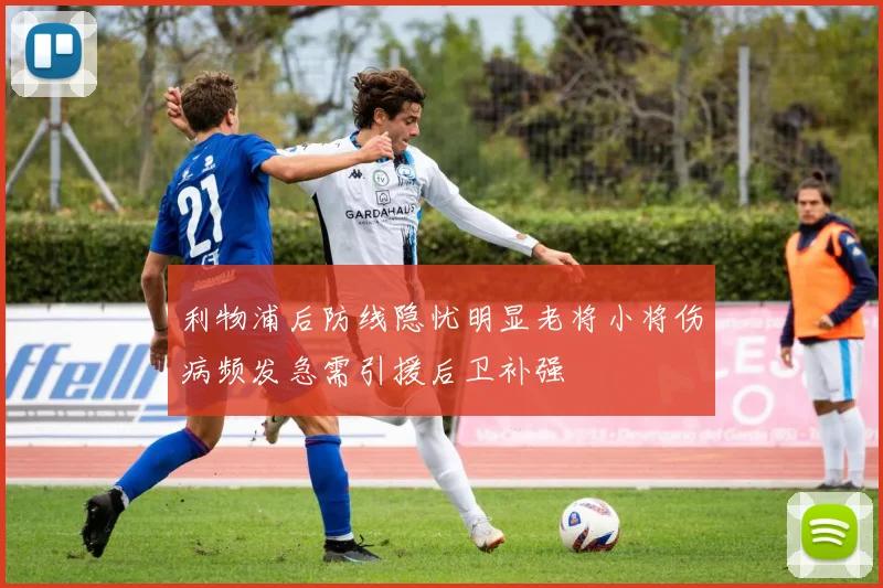 利物浦后防线隐忧明显老将小将伤病频发急需引援后卫补强